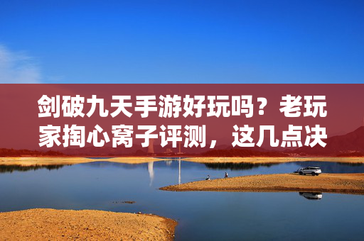 剑破九天手游好玩吗？老玩家掏心窝子评测，这几点决定你玩不玩！剑破九天手游，老玩家真实评测，这几点决定你玩不玩！