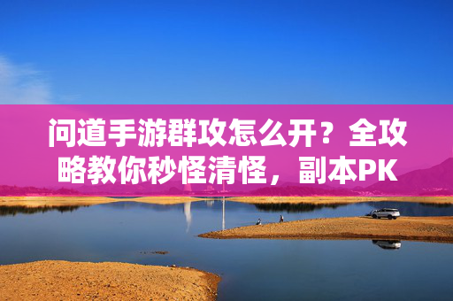 问道手游群攻怎么开？全攻略教你秒怪清怪，副本PK效率翻倍！问道手游群攻开启全攻略，秒怪清怪，副本PK效率翻倍！
