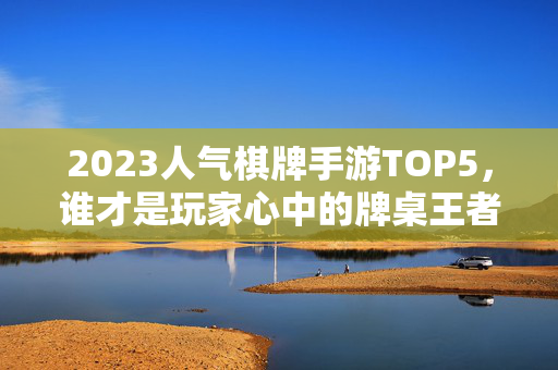 2023人气棋牌手游TOP5，谁才是玩家心中的牌桌王者？2023人气棋牌手游TOP5，玩家心中的牌桌王者