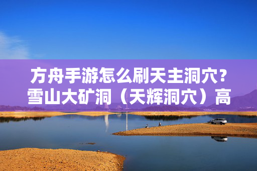 方舟手游怎么刷天主洞穴？雪山大矿洞（天辉洞穴）高效通关与刷取指南，方舟手游天主洞穴（雪山矿洞）高效通关与刷取全攻略