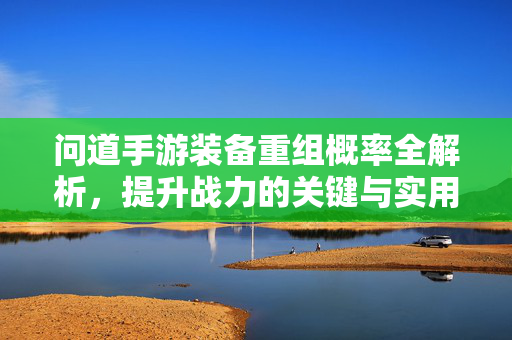 问道手游装备重组概率全解析，提升战力的关键与实用策略，问道手游装备重组概率全解析，提升战力的关键策略