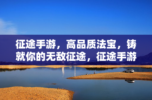 征途手游，高品质法宝，铸就你的无敌征途，征途手游高品质法宝铸就无敌征途