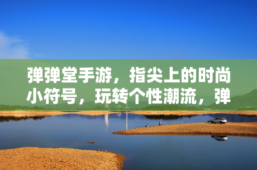 弹弹堂手游，指尖上的时尚小符号，玩转个性潮流，弹弹堂手游，指尖上的个性潮流符号