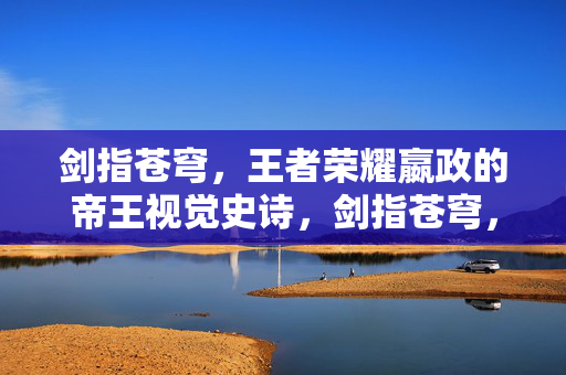 剑指苍穹，王者荣耀嬴政的帝王视觉史诗，剑指苍穹，王者荣耀嬴政帝王视觉史诗