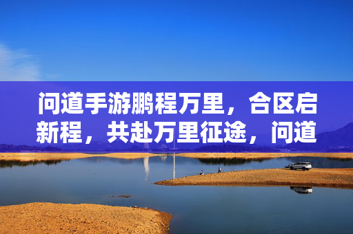 问道手游鹏程万里，合区启新程，共赴万里征途，问道手游合区启新程，鹏程万里共征途