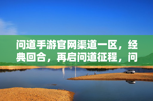 问道手游官网渠道一区，经典回合，再启问道征程，问道手游官网渠道一区，经典回合再启征程