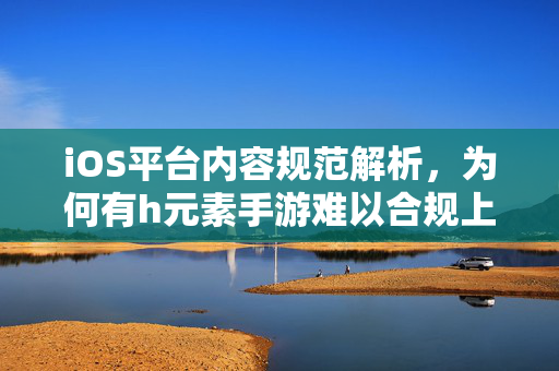 iOS平台内容规范解析，为何有h元素手游难以合规上架？苹果审核红线揭秘，为何H元素手游难以合规上架？