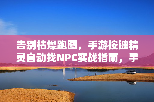 告别枯燥跑图，手游按键精灵自动找NPC实战指南，手游按键精灵自动找NPC实战指南