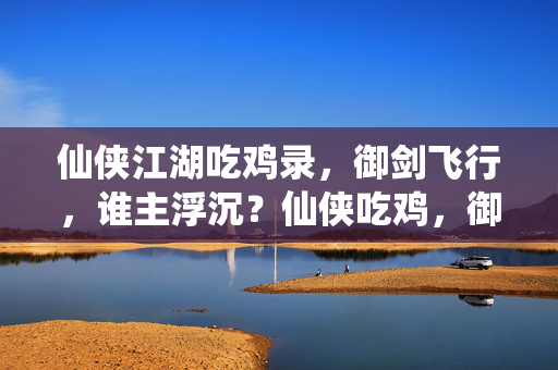仙侠江湖吃鸡录，御剑飞行，谁主浮沉？仙侠吃鸡，御剑争锋，谁主浮沉