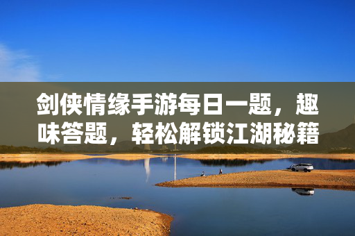 剑侠情缘手游每日一题，趣味答题，轻松解锁江湖秘籍！剑侠情缘手游每日一题，趣味答题解锁江湖秘籍