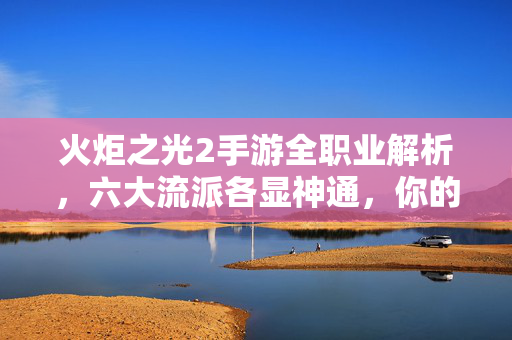 火炬之光2手游全职业解析，六大流派各显神通，你的本命是哪个？火炬之光2手游全职业解析，六大流派各显神通，你的本命是哪个？