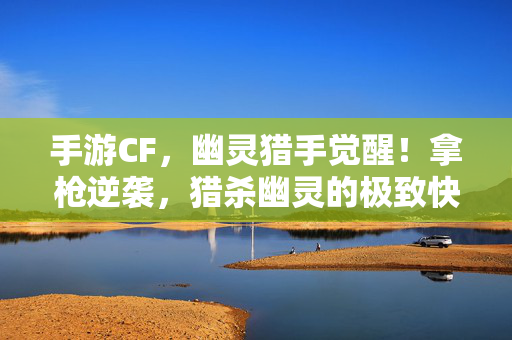 手游CF，幽灵猎手觉醒！拿枪逆袭，猎杀幽灵的极致快感，手游CF幽灵猎手觉醒，拿枪逆袭猎杀幽灵极致快感