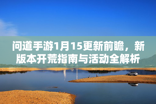 问道手游1月15更新前瞻，新版本开荒指南与活动全解析，问道手游1月15更新前瞻，新版本开荒指南与活动全解析