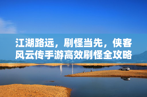 江湖路远，刷怪当先，侠客风云传手游高效刷怪全攻略，江湖刷怪当先，侠客风云传手游高效全攻略