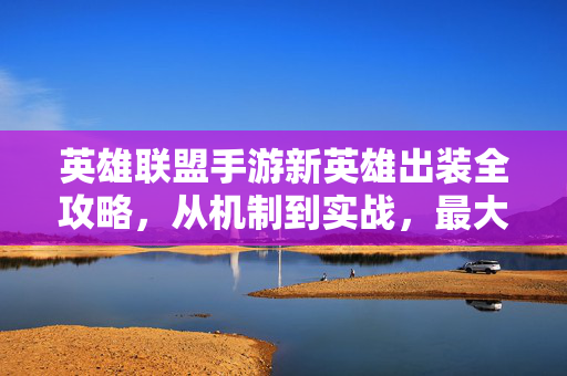 英雄联盟手游新英雄出装全攻略,从机制到实战,最大化英雄强度,英雄联盟手游新英雄出装全攻略,从机制到实战,最大化英雄强度