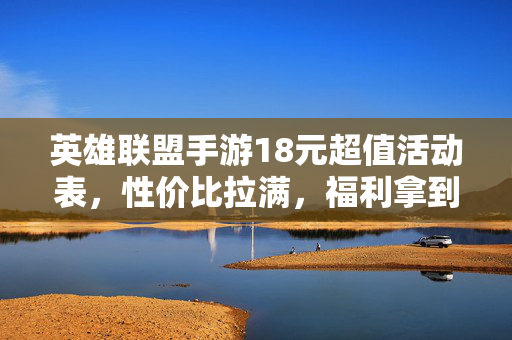 英雄联盟手游18元超值活动表，性价比拉满，福利拿到手软！英雄联盟手游18元超值活动表，性价比拉满福利拿到手软！