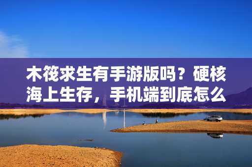 木筏求生有手游版吗？硬核海上生存，手机端到底怎么玩？木筏求生手游版，硬核海上生存手机端玩法指南