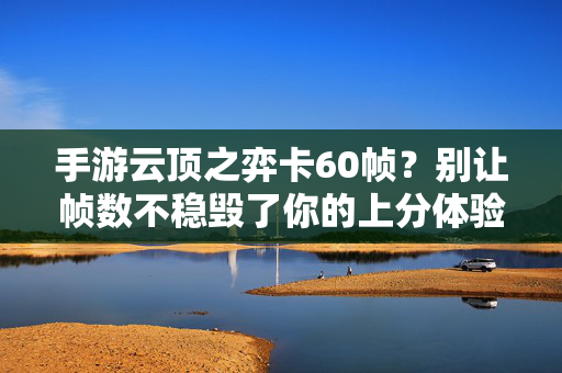 手游云顶之弈卡60帧?别让帧数不稳毁了你的上分体验!手游云顶之弈帧数不稳?60卡顿毁上分体验!