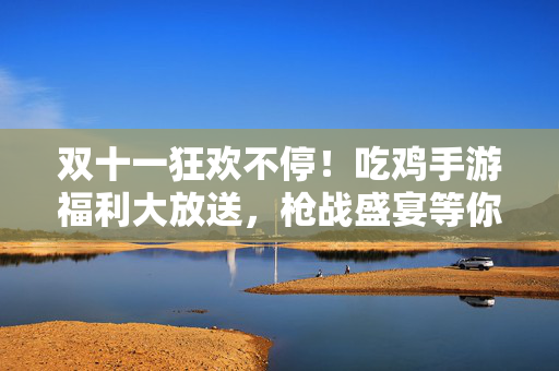 双十一狂欢不停！吃鸡手游福利大放送，枪战盛宴等你来嗨，双十一吃鸡狂欢，福利大放送，枪战盛宴嗨不停