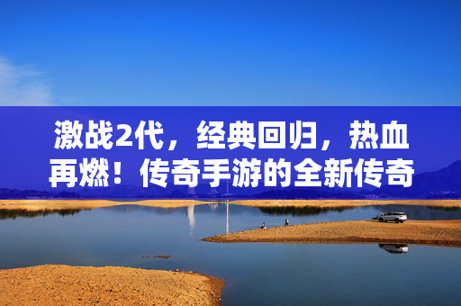 激战2代，经典回归，热血再燃！传奇手游的全新传奇，激战2代，经典回归，热血传奇再燃