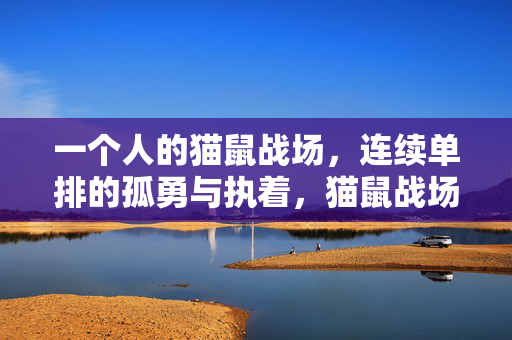 一个人的猫鼠战场，连续单排的孤勇与执着，猫鼠战场的孤勇独行者