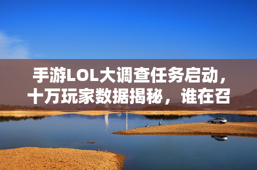 手游LOL大调查任务启动，十万玩家数据揭秘，谁在召唤峡谷战场？手游LOL大调查任务启动，十万玩家数据揭秘召唤峡谷战场