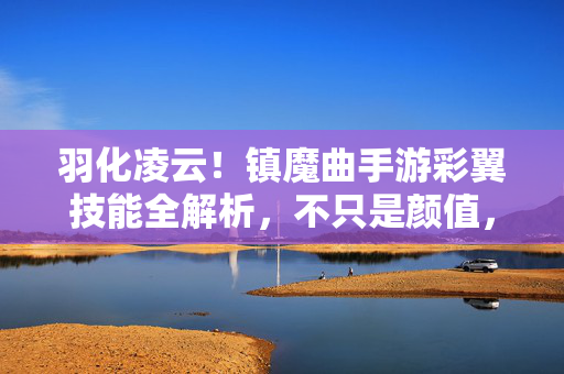 羽化凌云！镇魔曲手游彩翼技能全解析，不只是颜值，更是战力担当，镇魔曲手游彩翼技能，羽化凌云战力担当