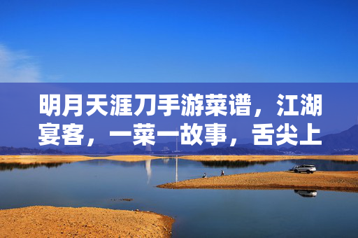 明月天涯刀手游菜谱,江湖宴客,一菜一故事,舌尖上的江湖味,明月天涯刀手游江湖宴客菜谱,一菜一故事,舌尖江湖味