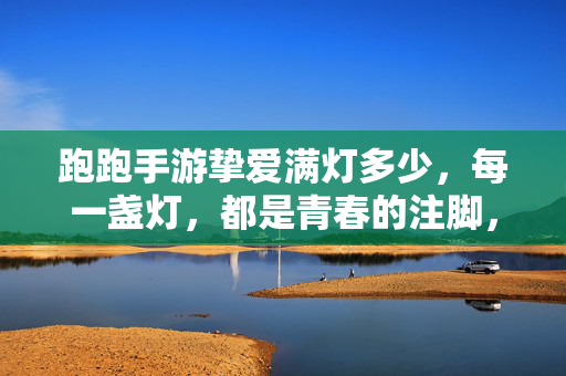 跑跑手游挚爱满灯多少，每一盏灯，都是青春的注脚，跑跑手游满灯，青春的注脚