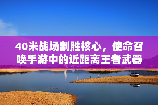 40米战场制胜核心,使命召唤手游中的近距离王者武器解析,使命召唤手游近距离王者,40米战场制胜核心武器解析