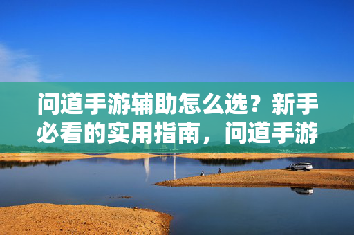 问道手游辅助怎么选？新手必看的实用指南，问道手游辅助怎么选，新手实用指南