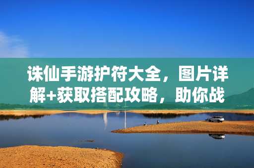 诛仙手游护符大全，图片详解+获取搭配攻略，助你战力飙升！诛仙手游护符大全，图片详解+获取搭配攻略，助你战力飙升！