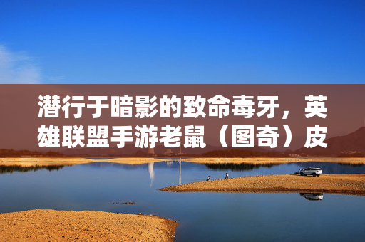 潜行于暗影的致命毒牙，英雄联盟手游老鼠（图奇）皮肤全盘点与手感解析，潜行于暗影的致命毒牙，英雄联盟手游老鼠（图奇）皮肤全盘点与手感解析