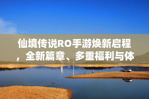 仙境传说RO手游焕新启程，全新篇章、多重福利与体验升级，再赴艾尔帕兰之约！仙境传说RO手游焕新启程，全新篇章、多重福利升级再赴艾尔帕兰之约