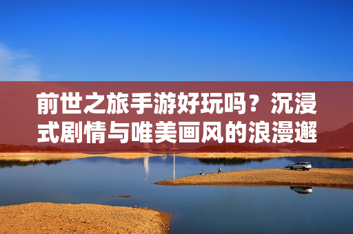 前世之旅手游好玩吗？沉浸式剧情与唯美画风的浪漫邂逅，前世之旅，沉浸式剧情与唯美画风的浪漫邂逅