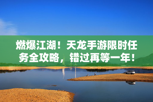 燃爆江湖!天龙手游限时任务全攻略,错过再等一年!燃爆江湖!天龙手游限时任务全攻略,错过再等一年!
