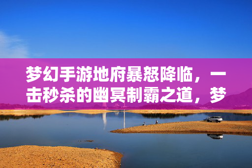 梦幻手游地府暴怒降临,一击秒杀的幽冥制霸之道,梦幻手游地府暴怒降临,一击秒杀的幽冥制霸之道