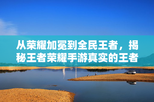 从荣耀加冕到全民王者，揭秘王者荣耀手游真实的王者数量与段位变迁，从荣耀加冕到全民王者，王者荣耀真实王者数量与段位变迁揭秘