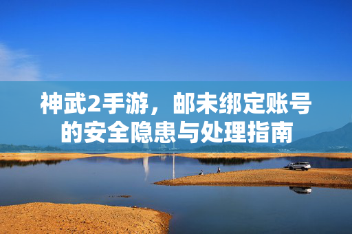 神武2手游，邮未绑定账号的安全隐患与处理指南