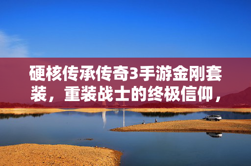 硬核传承传奇3手游金刚套装,重装战士的终极信仰,传奇3手游硬核传承金刚套装,重装战士终极信仰