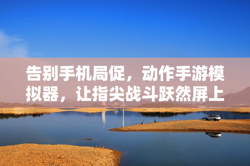 告别手机局促,动作手游模拟器,让指尖战斗跃然屏上,动作手游模拟器,告别局促,指尖跃屏