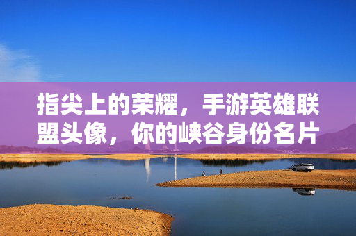 指尖上的荣耀,手游英雄联盟头像,你的峡谷身份名片,指尖荣耀,你的英雄联盟峡谷身份名片