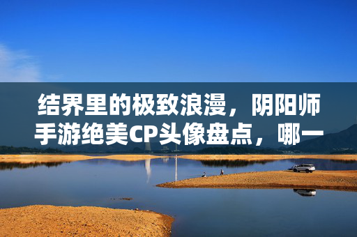 结界里的极致浪漫,阴阳师手游绝美CP头像盘点,哪一对是你的心头好?阴阳师手游绝美CP头像,结界里的极致浪漫,哪对是你的心头好?