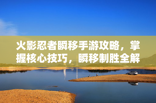 火影忍者瞬移手游攻略,掌握核心技巧,瞬移制胜全解析,火影忍者瞬移手游攻略,核心技巧与瞬移制胜全解析