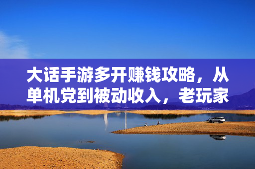 大话手游多开赚钱攻略，从单机党到被动收入，老玩家的实操经验分享，大话手游多开赚钱攻略，老玩家教你从单机党躺赚被动收入