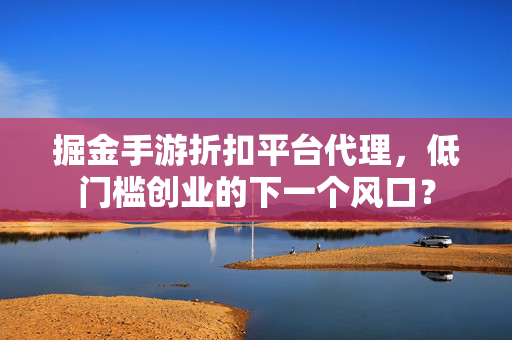 掘金手游折扣平台代理，低门槛创业的下一个风口？