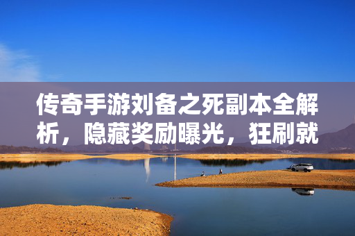 传奇手游刘备之死副本全解析，隐藏奖励曝光，狂刷就对了！传奇手游刘备之死副本全解析，隐藏奖励曝光，狂刷就对了！