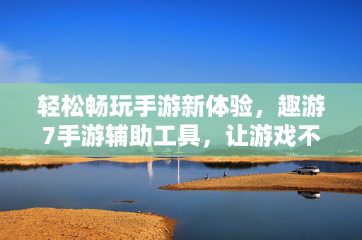 轻松畅玩手游新体验，趣游7手游辅助工具，让游戏不再肝，趣游7手游辅助，轻松畅玩告别肝
