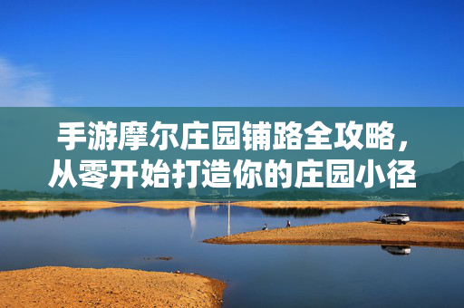 手游摩尔庄园铺路全攻略，从零开始打造你的庄园小径，手游摩尔庄园铺路全攻略，从零开始打造庄园小径