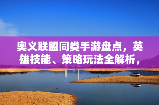 奥义联盟同类手游盘点，英雄技能、策略玩法全解析，奥义联盟同类手游盘点，英雄技能与策略玩法全解析